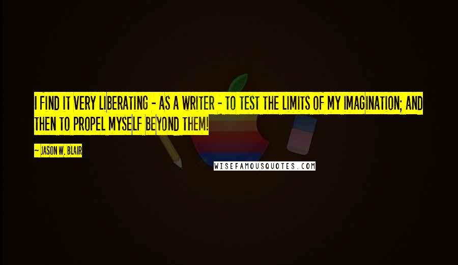 Jason W. Blair Quotes: I find it very liberating - as a writer - to test the limits of my imagination; and then to propel myself beyond them!