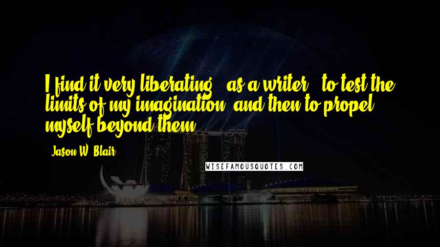 Jason W. Blair Quotes: I find it very liberating - as a writer - to test the limits of my imagination; and then to propel myself beyond them!