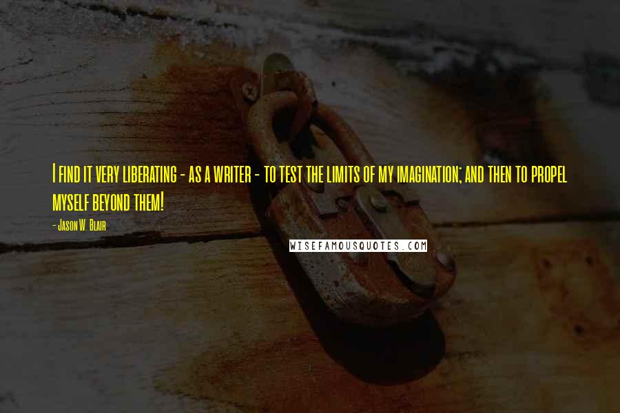 Jason W. Blair Quotes: I find it very liberating - as a writer - to test the limits of my imagination; and then to propel myself beyond them!