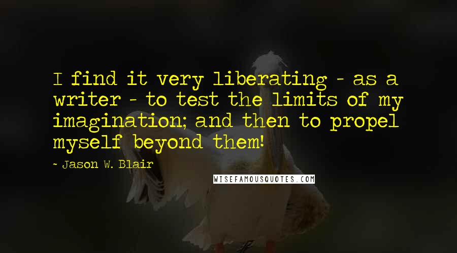 Jason W. Blair Quotes: I find it very liberating - as a writer - to test the limits of my imagination; and then to propel myself beyond them!