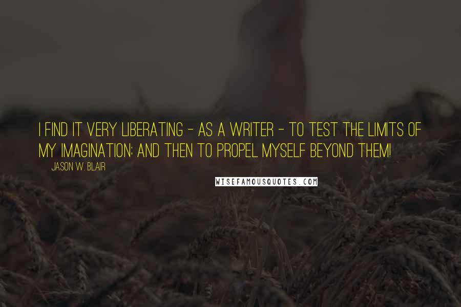 Jason W. Blair Quotes: I find it very liberating - as a writer - to test the limits of my imagination; and then to propel myself beyond them!