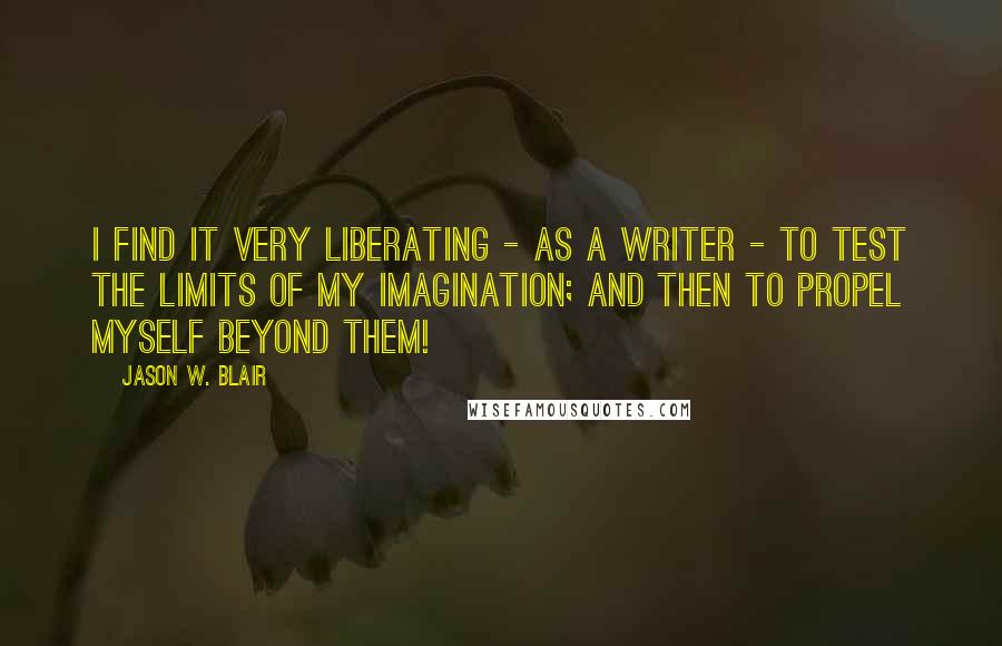 Jason W. Blair Quotes: I find it very liberating - as a writer - to test the limits of my imagination; and then to propel myself beyond them!
