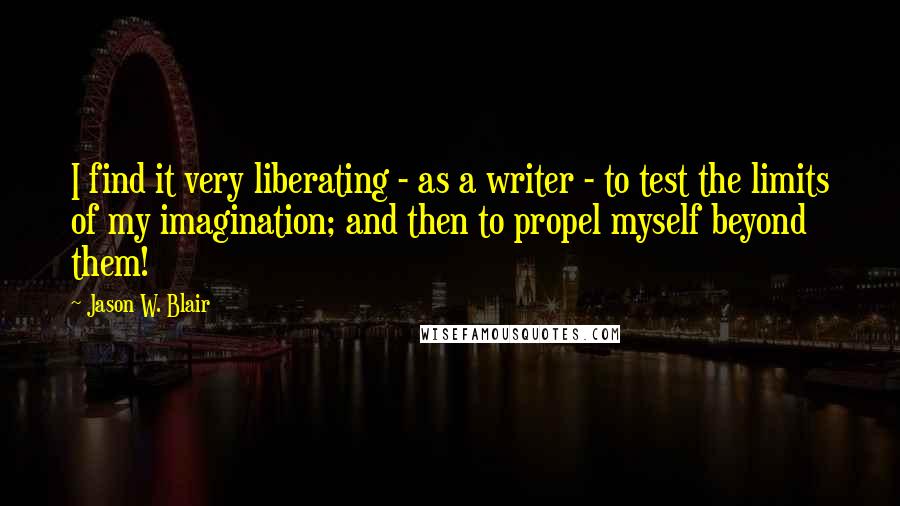 Jason W. Blair Quotes: I find it very liberating - as a writer - to test the limits of my imagination; and then to propel myself beyond them!