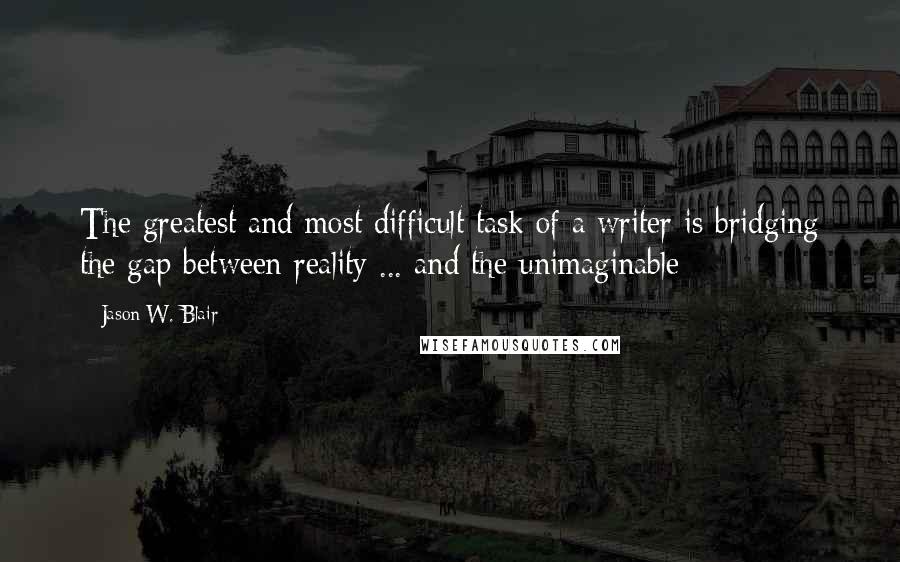 Jason W. Blair Quotes: The greatest and most difficult task of a writer is bridging the gap between reality ... and the unimaginable