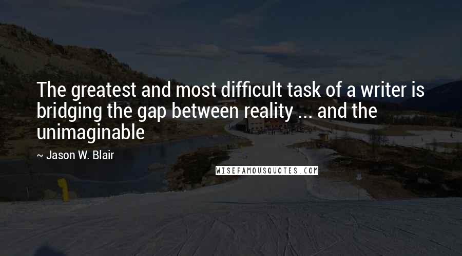 Jason W. Blair Quotes: The greatest and most difficult task of a writer is bridging the gap between reality ... and the unimaginable