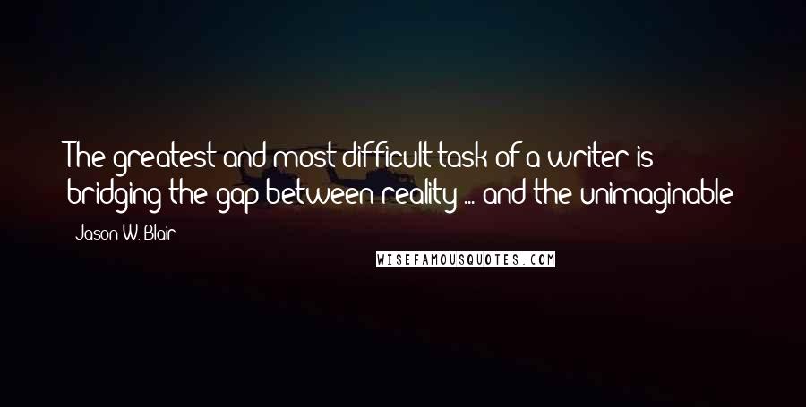 Jason W. Blair Quotes: The greatest and most difficult task of a writer is bridging the gap between reality ... and the unimaginable