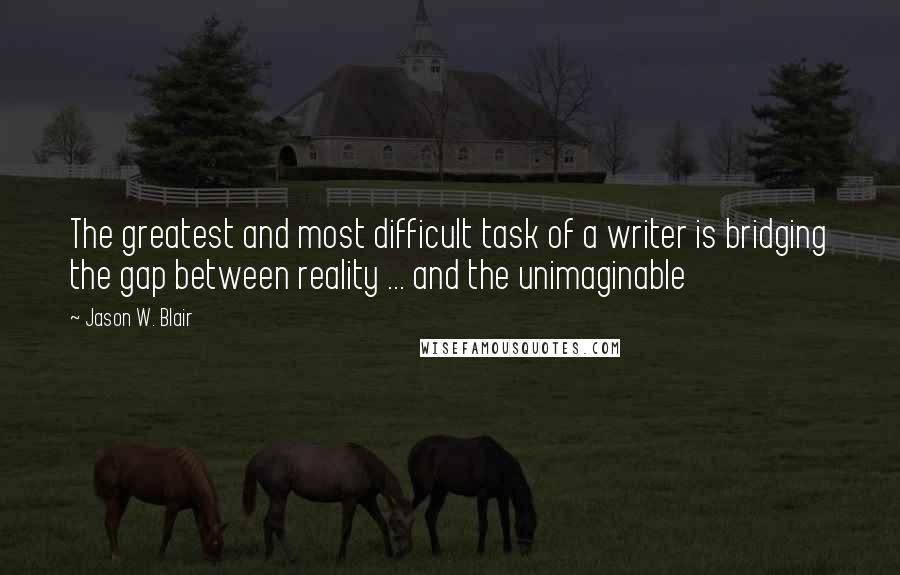 Jason W. Blair Quotes: The greatest and most difficult task of a writer is bridging the gap between reality ... and the unimaginable