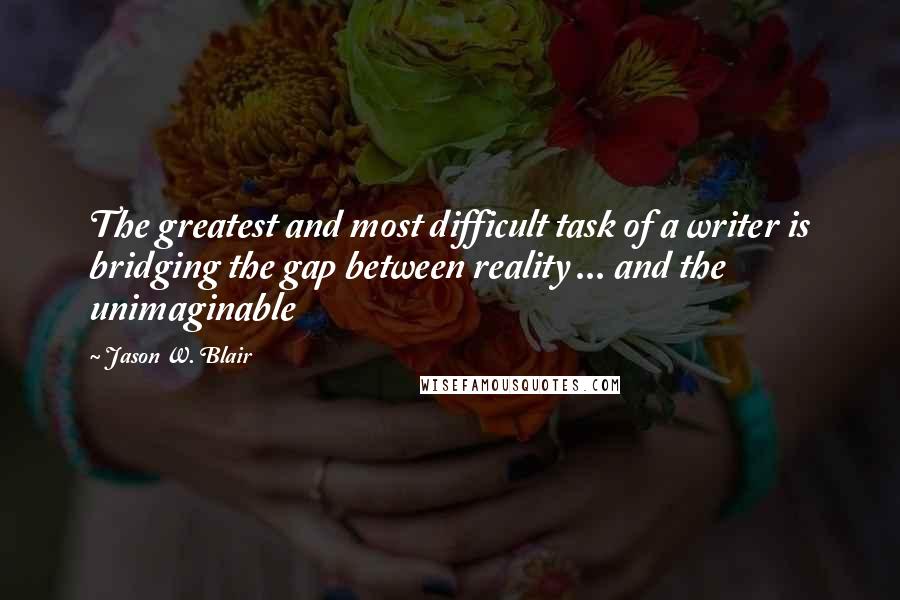 Jason W. Blair Quotes: The greatest and most difficult task of a writer is bridging the gap between reality ... and the unimaginable