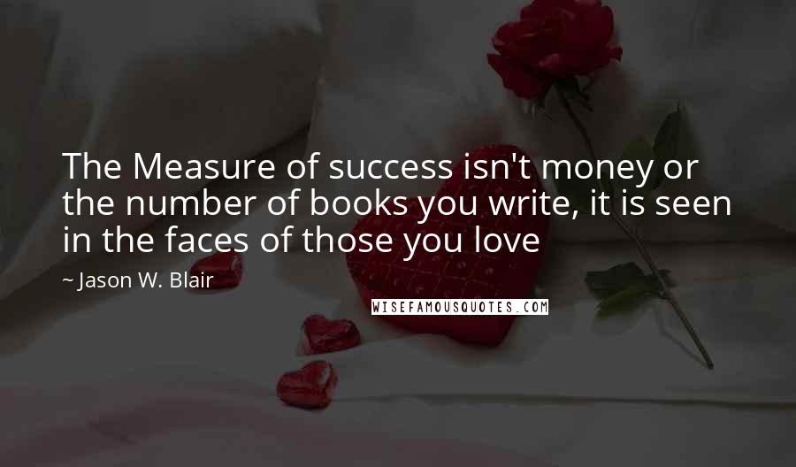 Jason W. Blair Quotes: The Measure of success isn't money or the number of books you write, it is seen in the faces of those you love