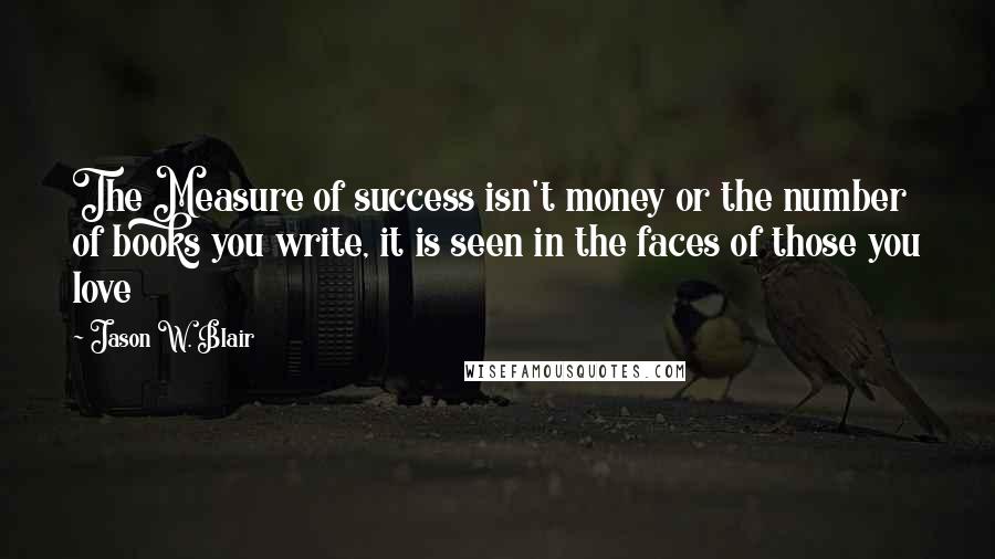 Jason W. Blair Quotes: The Measure of success isn't money or the number of books you write, it is seen in the faces of those you love