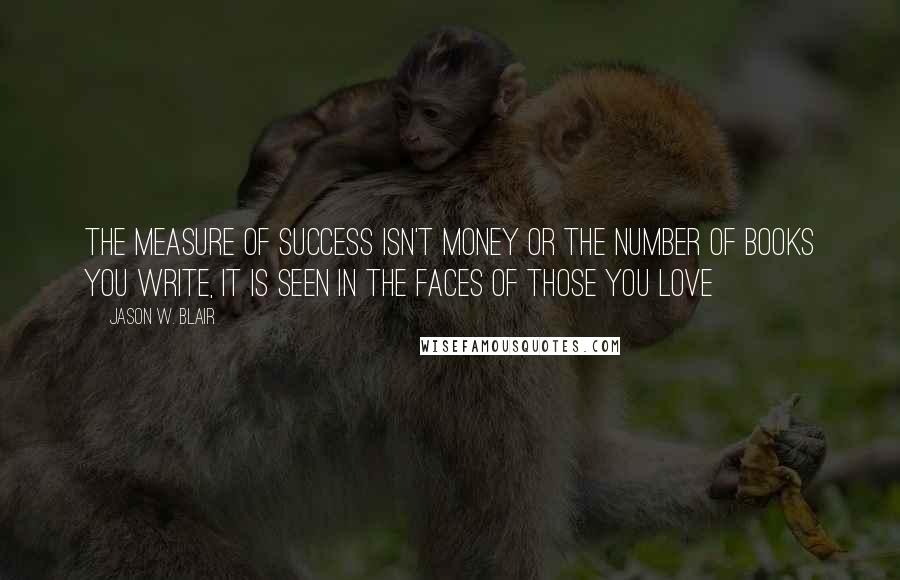 Jason W. Blair Quotes: The Measure of success isn't money or the number of books you write, it is seen in the faces of those you love