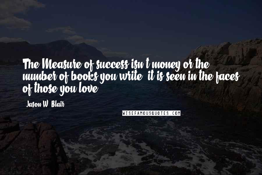 Jason W. Blair Quotes: The Measure of success isn't money or the number of books you write, it is seen in the faces of those you love