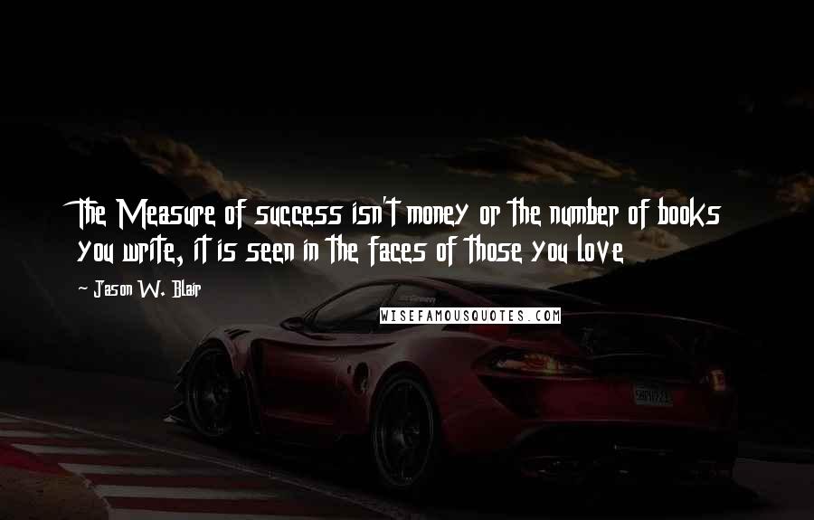 Jason W. Blair Quotes: The Measure of success isn't money or the number of books you write, it is seen in the faces of those you love