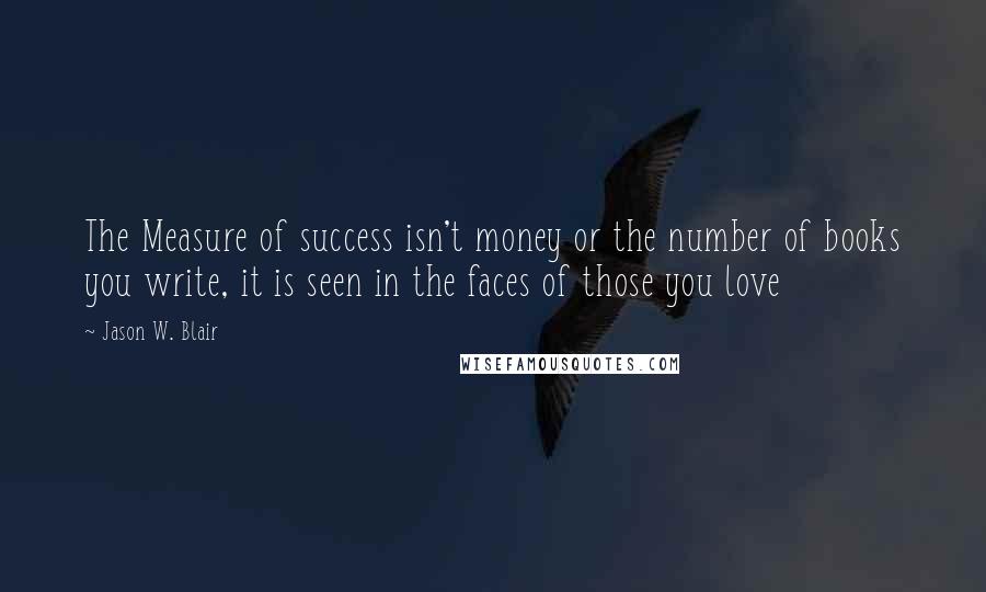 Jason W. Blair Quotes: The Measure of success isn't money or the number of books you write, it is seen in the faces of those you love