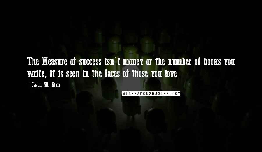 Jason W. Blair Quotes: The Measure of success isn't money or the number of books you write, it is seen in the faces of those you love