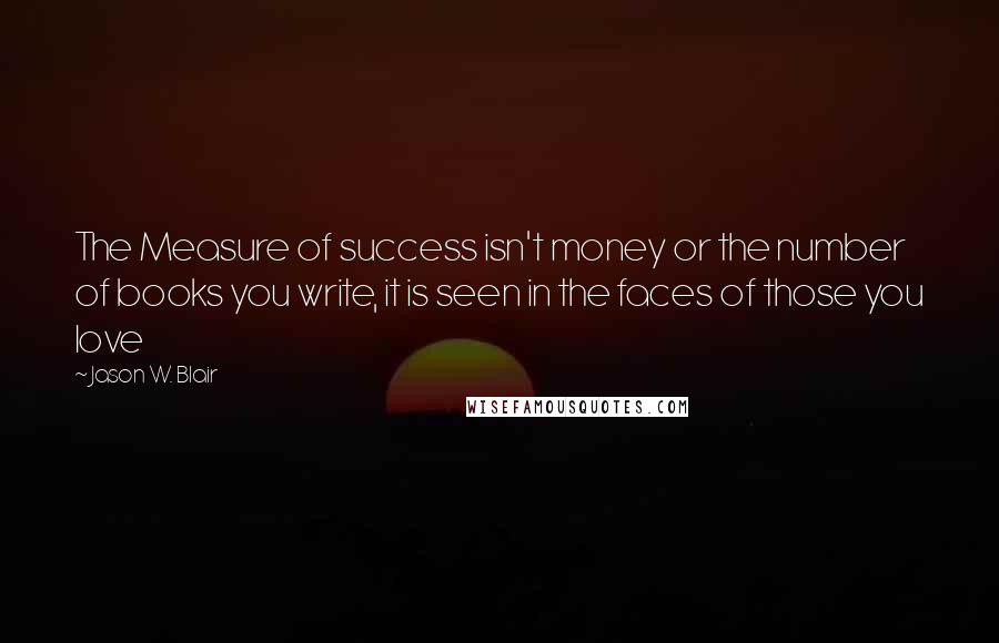 Jason W. Blair Quotes: The Measure of success isn't money or the number of books you write, it is seen in the faces of those you love