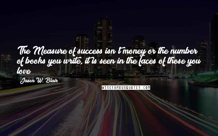 Jason W. Blair Quotes: The Measure of success isn't money or the number of books you write, it is seen in the faces of those you love