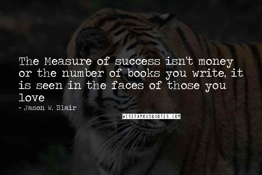 Jason W. Blair Quotes: The Measure of success isn't money or the number of books you write, it is seen in the faces of those you love