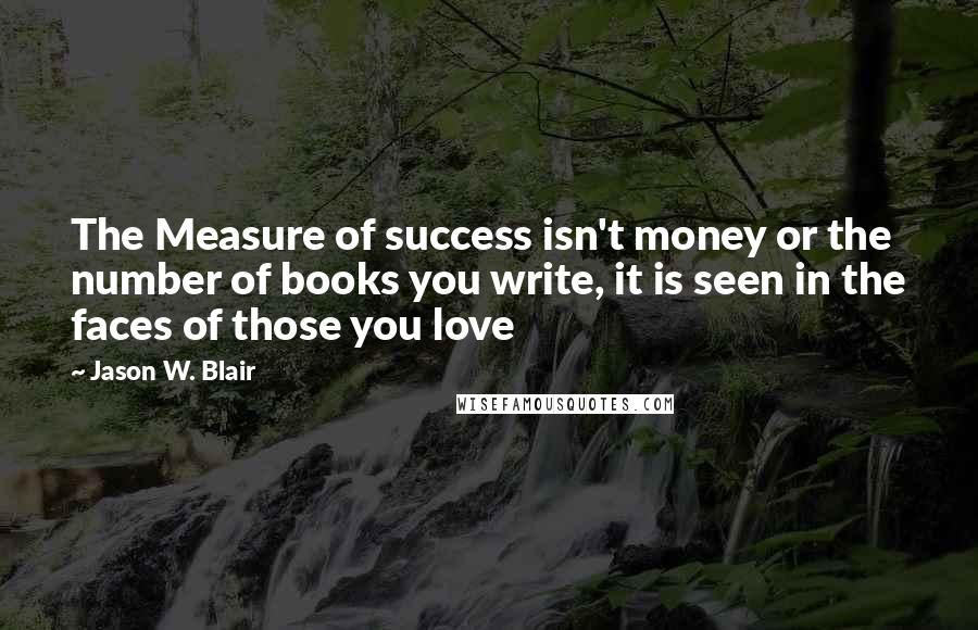 Jason W. Blair Quotes: The Measure of success isn't money or the number of books you write, it is seen in the faces of those you love