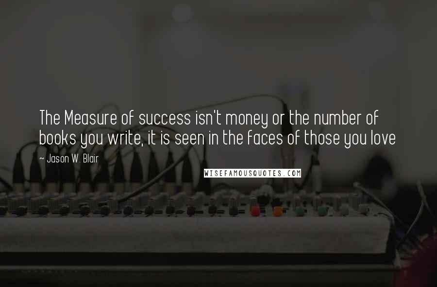 Jason W. Blair Quotes: The Measure of success isn't money or the number of books you write, it is seen in the faces of those you love