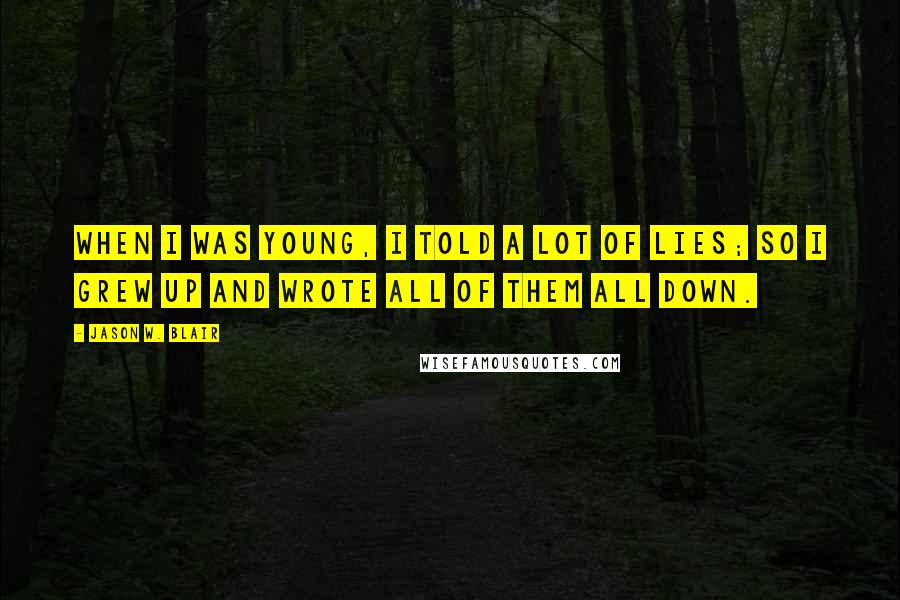 Jason W. Blair Quotes: When I was young, I told a lot of lies; so I grew up and wrote all of them all down.