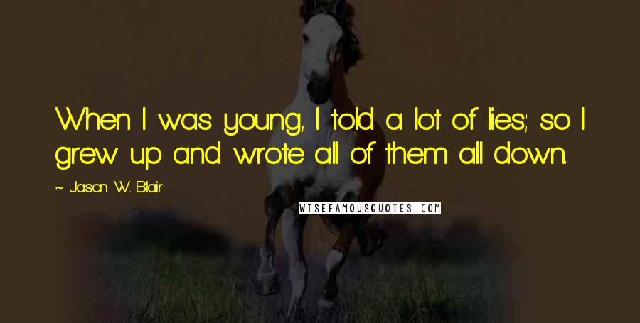 Jason W. Blair Quotes: When I was young, I told a lot of lies; so I grew up and wrote all of them all down.