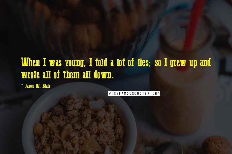 Jason W. Blair Quotes: When I was young, I told a lot of lies; so I grew up and wrote all of them all down.