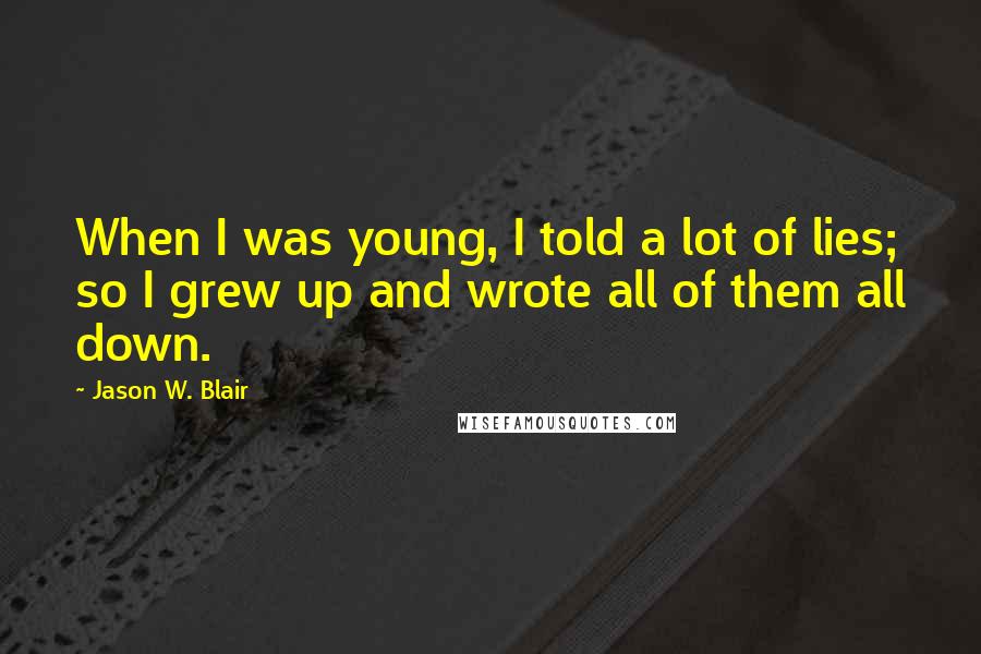 Jason W. Blair Quotes: When I was young, I told a lot of lies; so I grew up and wrote all of them all down.