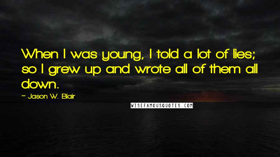 Jason W. Blair Quotes: When I was young, I told a lot of lies; so I grew up and wrote all of them all down.