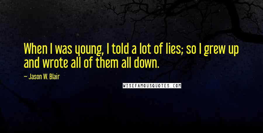 Jason W. Blair Quotes: When I was young, I told a lot of lies; so I grew up and wrote all of them all down.