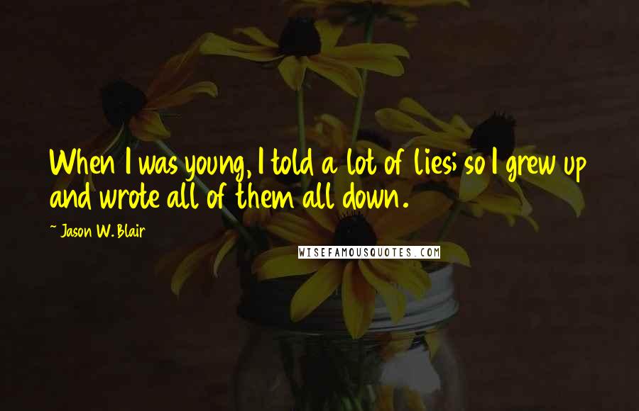 Jason W. Blair Quotes: When I was young, I told a lot of lies; so I grew up and wrote all of them all down.