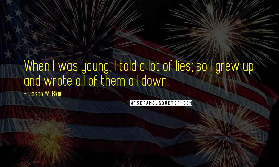 Jason W. Blair Quotes: When I was young, I told a lot of lies; so I grew up and wrote all of them all down.