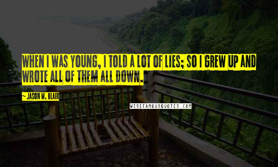 Jason W. Blair Quotes: When I was young, I told a lot of lies; so I grew up and wrote all of them all down.