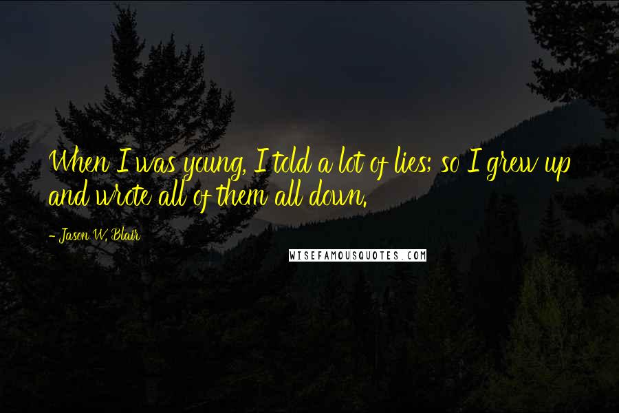 Jason W. Blair Quotes: When I was young, I told a lot of lies; so I grew up and wrote all of them all down.