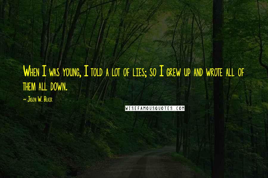 Jason W. Blair Quotes: When I was young, I told a lot of lies; so I grew up and wrote all of them all down.