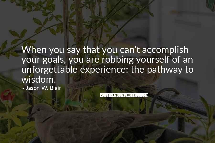 Jason W. Blair Quotes: When you say that you can't accomplish your goals, you are robbing yourself of an unforgettable experience: the pathway to wisdom.