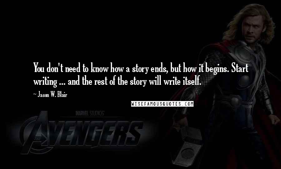 Jason W. Blair Quotes: You don't need to know how a story ends, but how it begins. Start writing ... and the rest of the story will write itself.