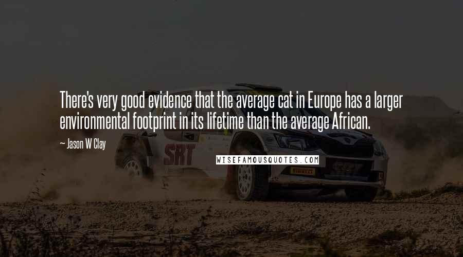 Jason W Clay Quotes: There's very good evidence that the average cat in Europe has a larger environmental footprint in its lifetime than the average African.