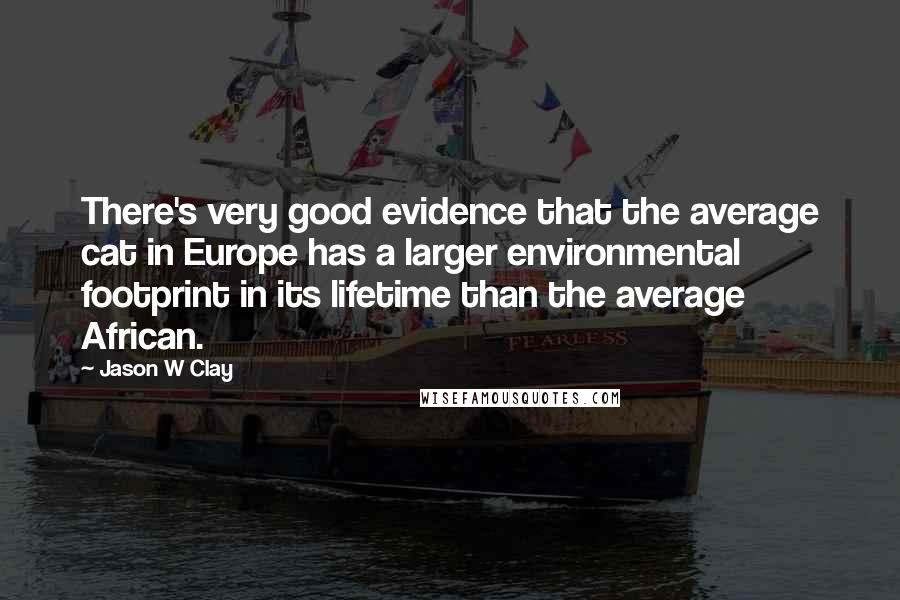 Jason W Clay Quotes: There's very good evidence that the average cat in Europe has a larger environmental footprint in its lifetime than the average African.