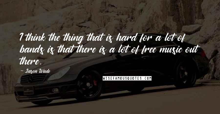 Jason Wade Quotes: I think the thing that is hard for a lot of bands is that there is a lot of free music out there.