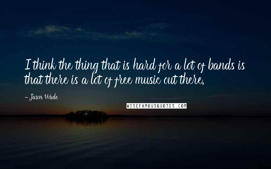 Jason Wade Quotes: I think the thing that is hard for a lot of bands is that there is a lot of free music out there.