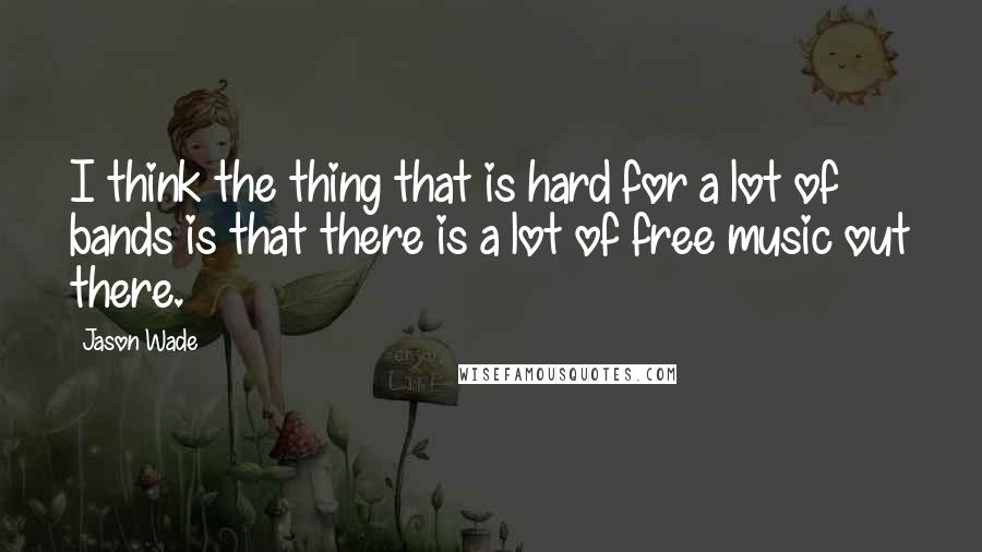 Jason Wade Quotes: I think the thing that is hard for a lot of bands is that there is a lot of free music out there.