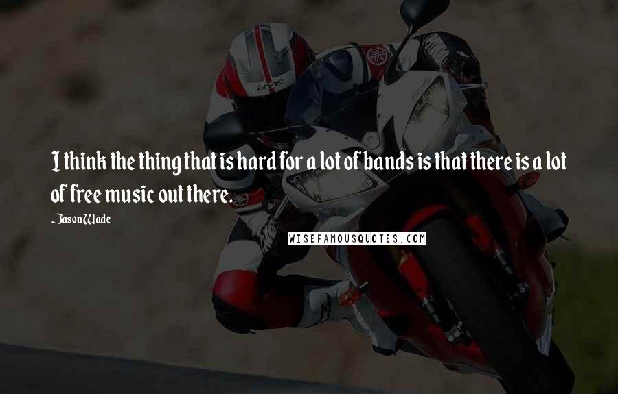 Jason Wade Quotes: I think the thing that is hard for a lot of bands is that there is a lot of free music out there.