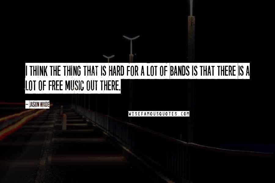 Jason Wade Quotes: I think the thing that is hard for a lot of bands is that there is a lot of free music out there.