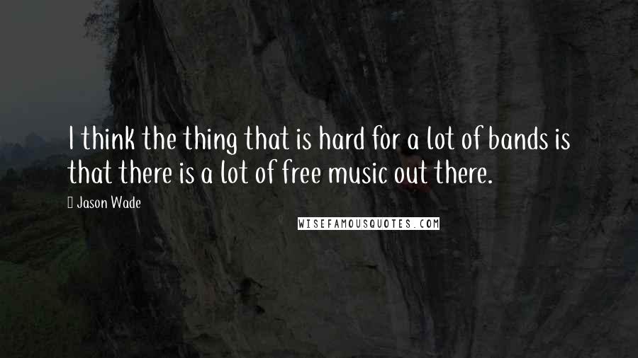 Jason Wade Quotes: I think the thing that is hard for a lot of bands is that there is a lot of free music out there.