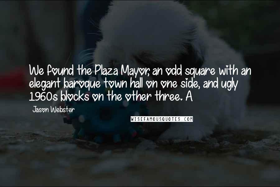 Jason Webster Quotes: We found the Plaza Mayor, an odd square with an elegant baroque town hall on one side, and ugly 1960s blocks on the other three. A