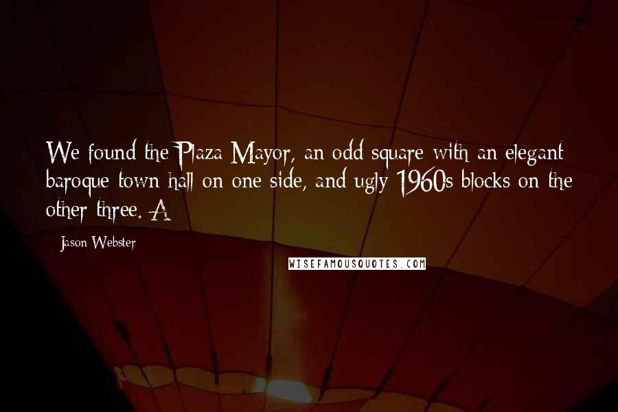 Jason Webster Quotes: We found the Plaza Mayor, an odd square with an elegant baroque town hall on one side, and ugly 1960s blocks on the other three. A