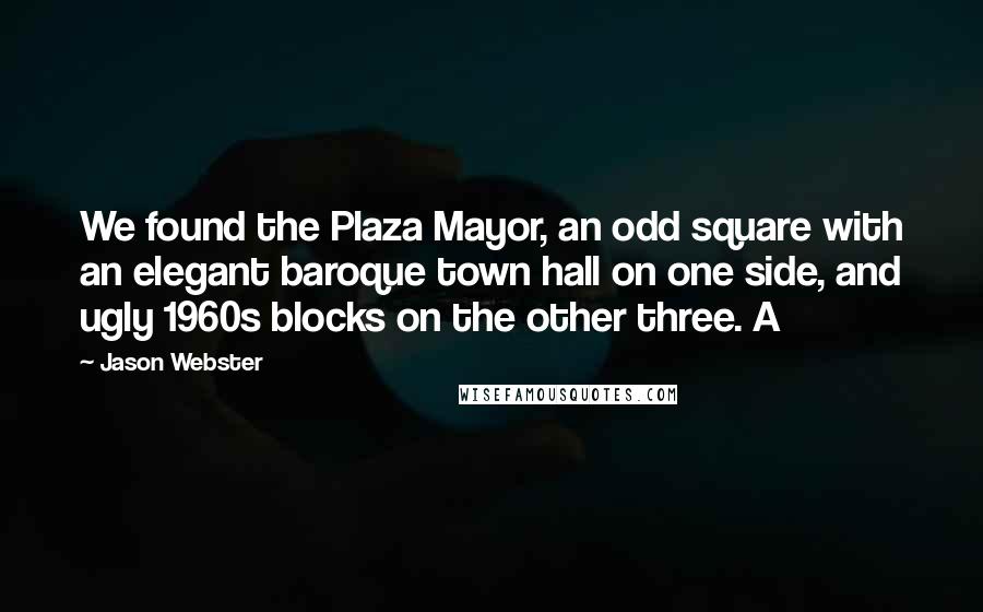 Jason Webster Quotes: We found the Plaza Mayor, an odd square with an elegant baroque town hall on one side, and ugly 1960s blocks on the other three. A