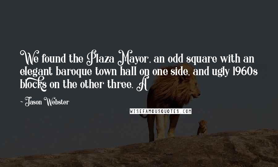 Jason Webster Quotes: We found the Plaza Mayor, an odd square with an elegant baroque town hall on one side, and ugly 1960s blocks on the other three. A