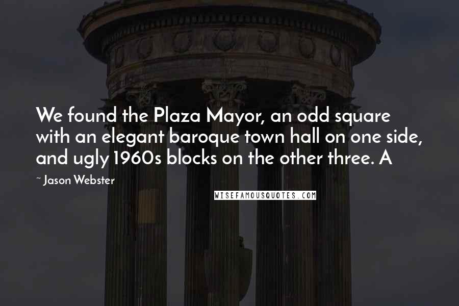 Jason Webster Quotes: We found the Plaza Mayor, an odd square with an elegant baroque town hall on one side, and ugly 1960s blocks on the other three. A